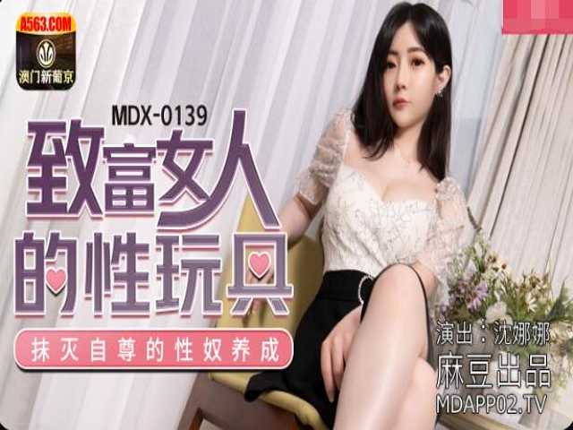 MDX-0139致富女人的性玩具-沈娜娜
