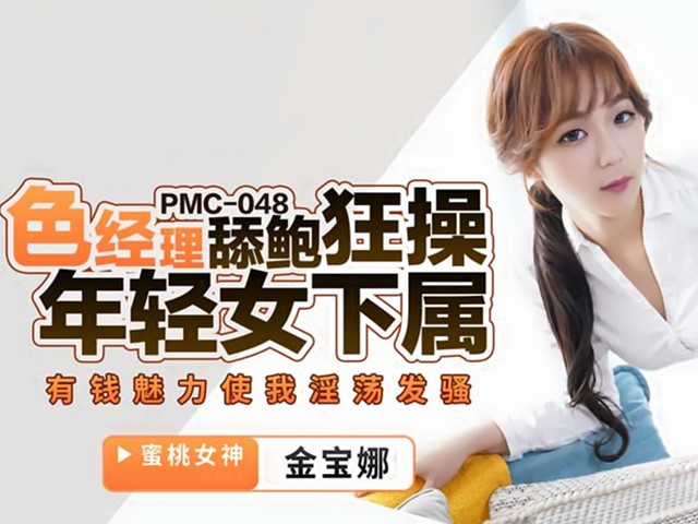 PMC-048-色经理舔鲍狂操年轻女下属.有钱魅力使我淫荡发骚-金宝娜
