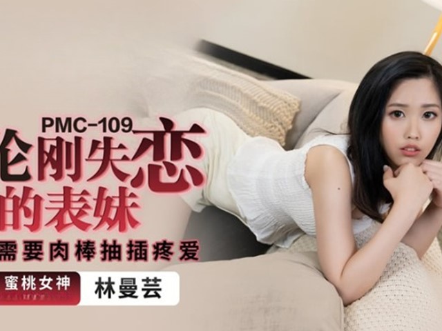 PMC-109-乱伦刚失恋的表妹.寂寞需要肉棒抽插疼爱-林曼芸