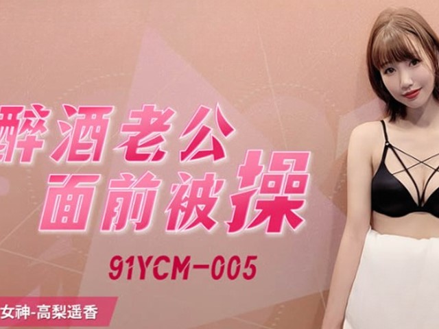 91YCM-005-醉酒老公面前被操-高梨遥香