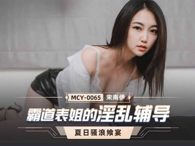 MCY-0065-夏日骚浪飨宴.霸道表姐的淫乱辅导-宋南伊